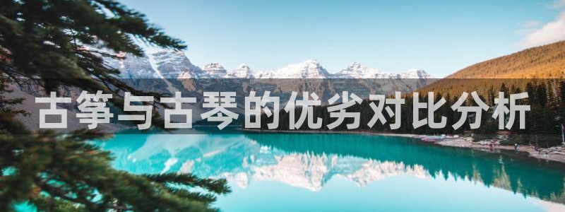 凯发手机官网：古筝与古琴的优劣对比分析