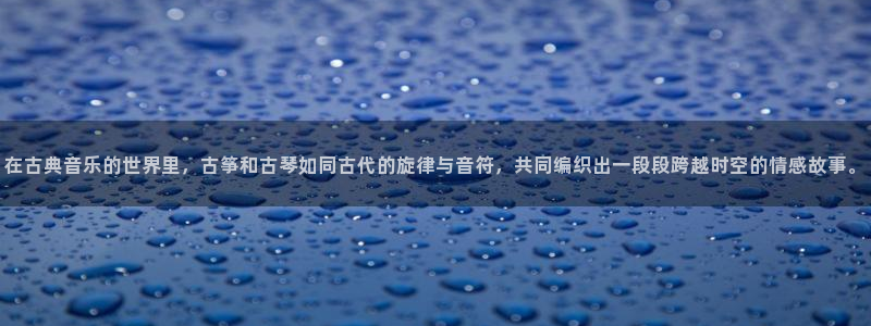 凯发a600丶cc官网首页：在古典音乐的世界里，古筝和古琴如