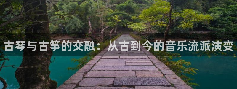 凯发国际网站首页：古琴与古筝的交融：从古到今的音乐流派演变