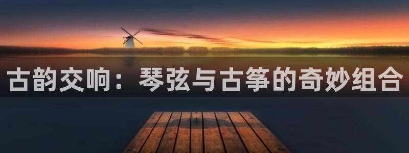 凯发国际怎么赚钱：古韵交响：琴弦与古筝的奇妙组合