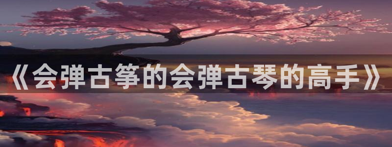 凯发k8官网so选来就送38：《会弹古筝的会弹古琴的高手》