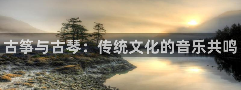 凯发国际官网下载：古筝与古琴：传统文化的音乐共鸣