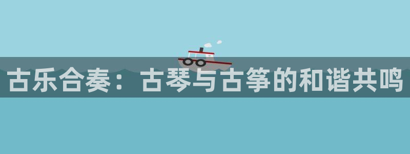 凯发国际网络平台网址：古乐合奏：古琴与古筝的和谐共鸣