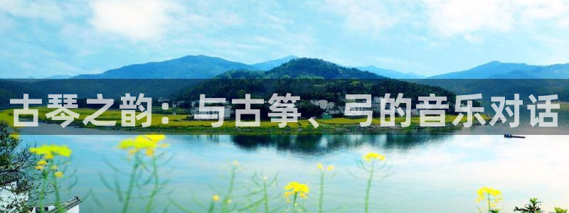凯发app官网：古琴之韵：与古筝、弓的音乐对话