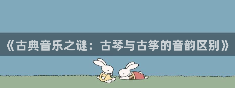 凯发app官网：《古典音乐之谜：古琴与古筝的音韵区别》