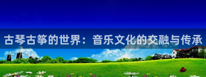 凯发k8娱乐是国内平台?：古琴古筝的世界：音乐文化的交融与传