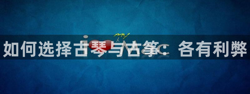 凯发平台8：如何选择古琴与古筝：各有利弊
