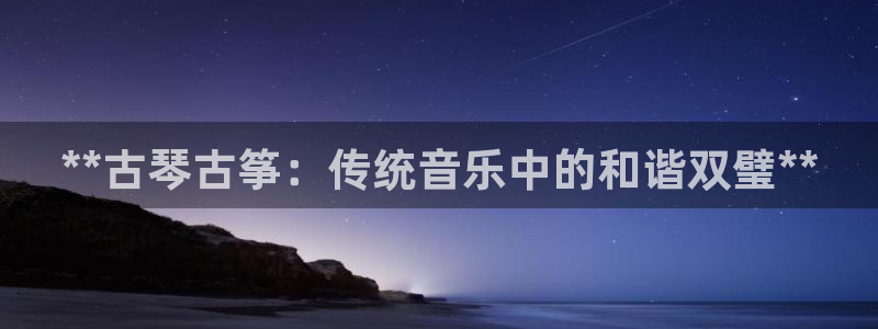 凯发k8官方旗舰店app：**古琴古筝：传统音乐中的和谐双璧