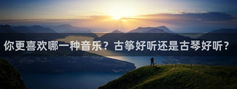凯发k8娱乐官网旗舰厅：你更喜欢哪一种音乐？古筝好听还是古琴