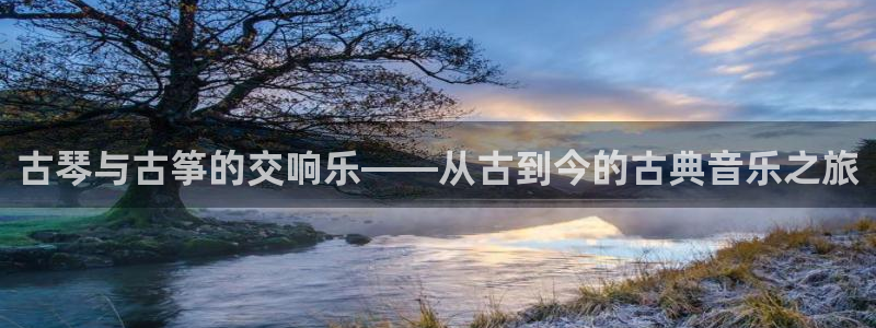 凯发k8网页登录:古琴与古筝的交响乐——从古到今的古典音乐之