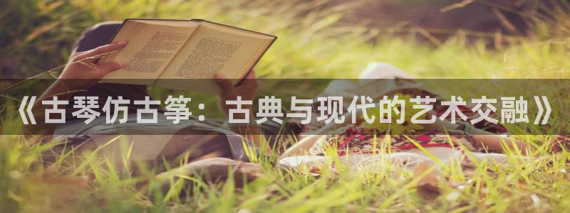 凯发官方在线:《古琴仿古筝:古典与现代的艺术交融》