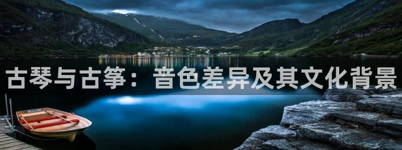 凯发app官网:古琴与古筝:音色差异及其文化背景