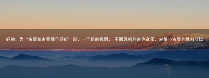 凯发平台8:好的,为“古筝和古琴哪个好听”设计一个新的标题: