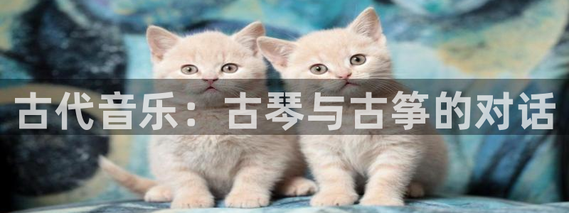 凯发娱乐k8国际:古代音乐:古琴与古筝的对话